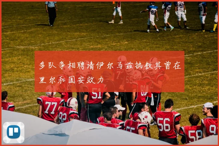 多队争相聘请伊尔马兹执教其曾在里尔和国安效力