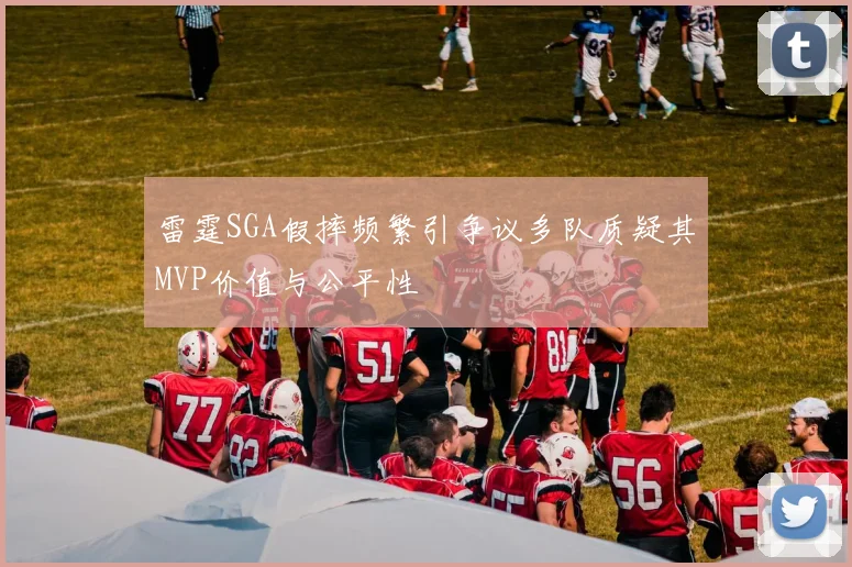 雷霆SGA假摔频繁引争议多队质疑其MVP价值与公平性