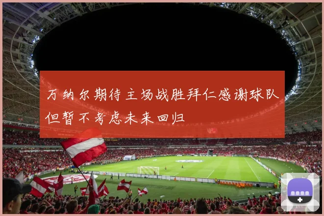 万纳尔期待主场战胜拜仁感谢球队但暂不考虑未来回归