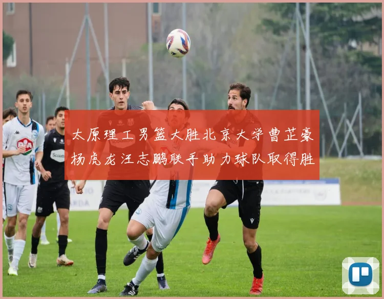太原理工男篮大胜北京大学曹芷豪杨虎龙汪志鹏联手助力球队取得胜利