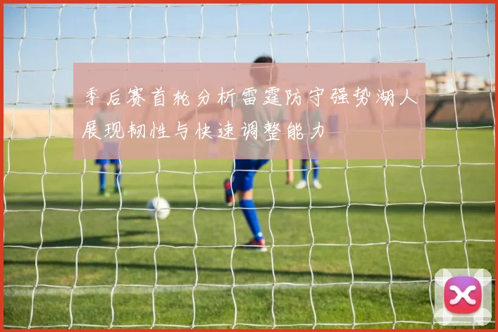 季后赛首轮分析雷霆防守强势湖人展现韧性与快速调整能力