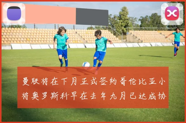 曼联将在下月正式签约哥伦比亚小将奥罗斯科早在去年九月已达成协议