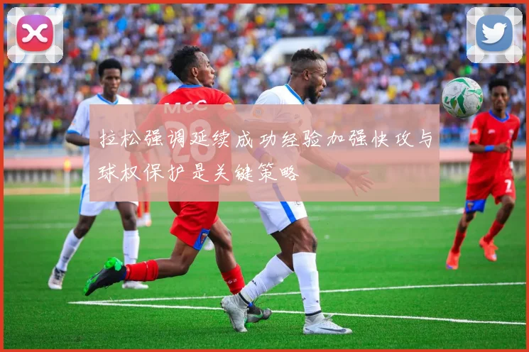 拉松强调延续成功经验加强快攻与球权保护是关键策略
