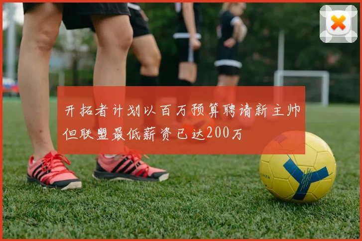开拓者计划以百万预算聘请新主帅但联盟最低薪资已达200万