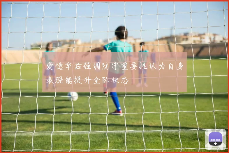 爱德华兹强调防守重要性认为自身表现能提升全队状态