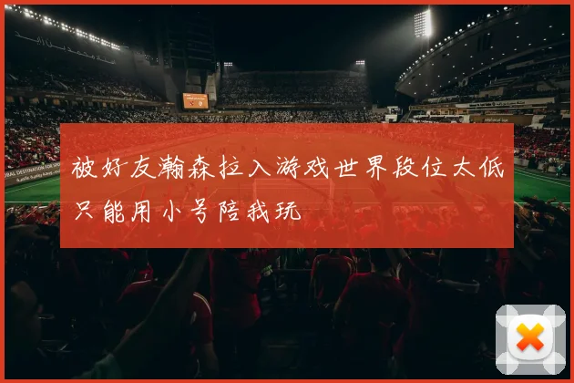 被好友瀚森拉入游戏世界段位太低只能用小号陪我玩
