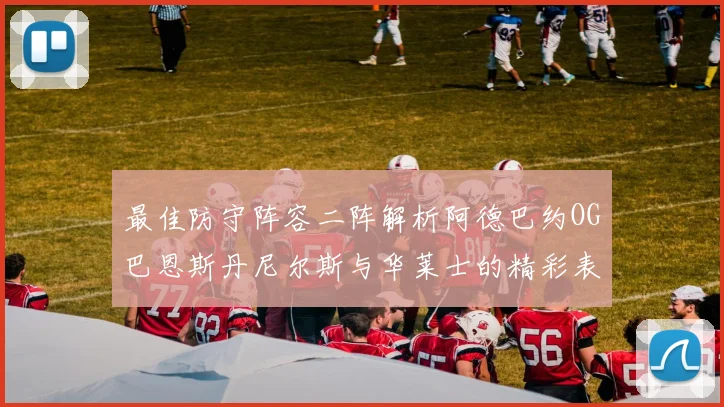 最佳防守阵容二阵解析阿德巴约OG巴恩斯丹尼尔斯与华莱士的精彩表现