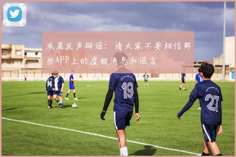 浓眉发声辟谣：请大家不要相信那些APP上的虚假消息和谣言