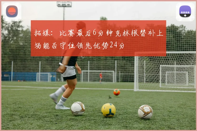 拓媒：比赛最后6分钟克林根替补上场能否守住领先优势24分