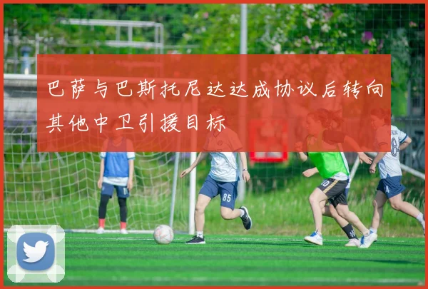 巴萨与巴斯托尼达达成协议后转向其他中卫引援目标