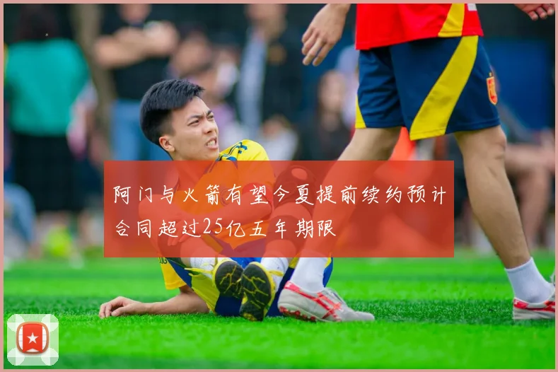 阿门与火箭有望今夏提前续约预计合同超过25亿五年期限
